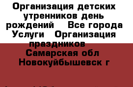 Организация детских утренников,день рождений. - Все города Услуги » Организация праздников   . Самарская обл.,Новокуйбышевск г.